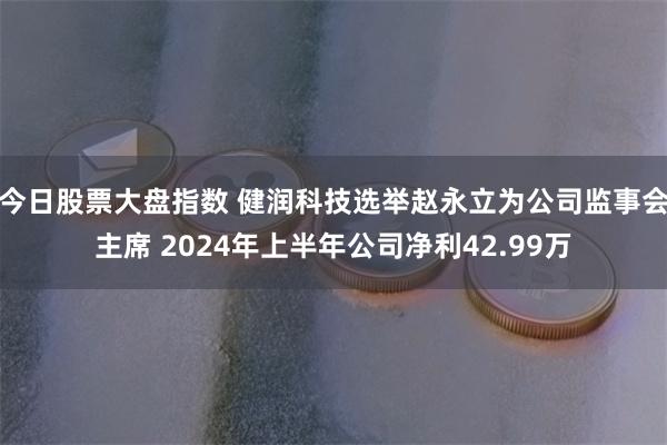 今日股票大盘指数 健润科技选举赵永立为公司监事会主席 2024年上半年公司净利42.99万