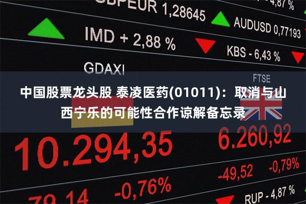 中国股票龙头股 泰凌医药(01011)：取消与山西宁乐的可能性合作谅解备忘录