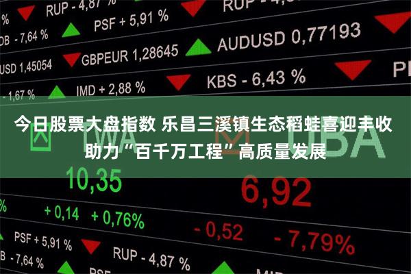 今日股票大盘指数 乐昌三溪镇生态稻蛙喜迎丰收 助力“百千万工程”高质量发展