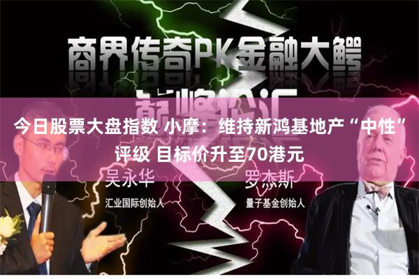 今日股票大盘指数 小摩：维持新鸿基地产“中性”评级 目标价升至70港元