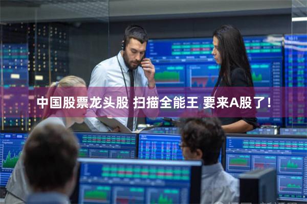 中国股票龙头股 扫描全能王 要来A股了！