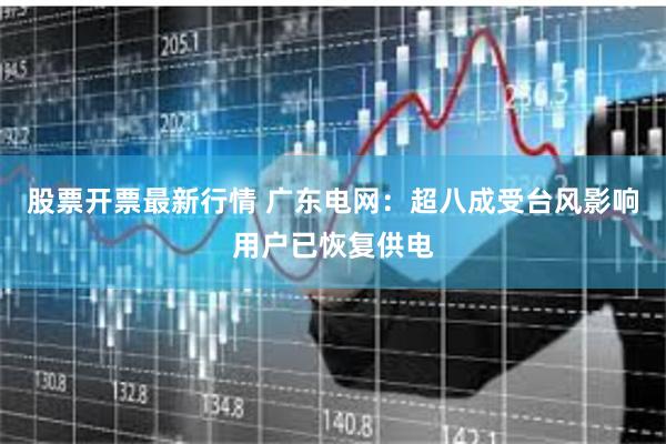 股票开票最新行情 广东电网：超八成受台风影响用户已恢复供电