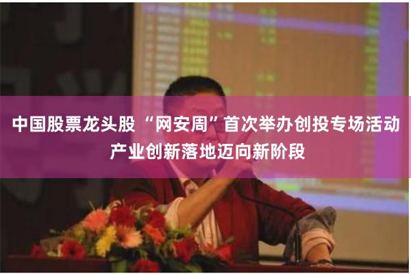 中国股票龙头股 “网安周”首次举办创投专场活动 产业创新落地迈向新阶段