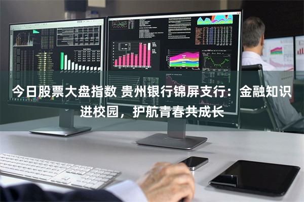 今日股票大盘指数 贵州银行锦屏支行：金融知识进校园，护航