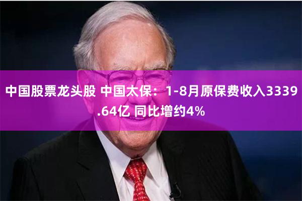 中国股票龙头股 中国太保：1-8月原保费收入3339.64亿 同比增约4%