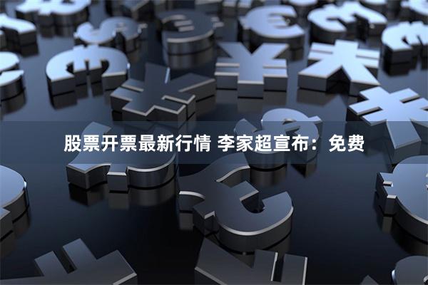股票开票最新行情 李家超宣布：免费