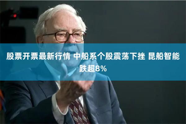 股票开票最新行情 中船系个股震荡下挫 昆船智能跌超8%