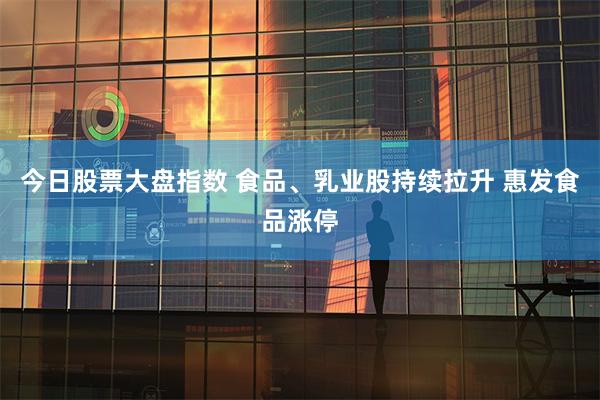 今日股票大盘指数 食品、乳业股持续拉升 惠发食品涨停