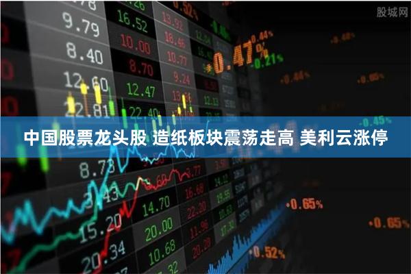 中国股票龙头股 造纸板块震荡走高 美利云涨停