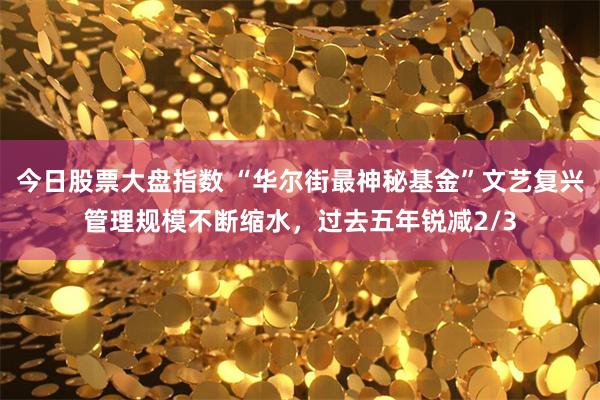 今日股票大盘指数 “华尔街最神秘基金”文艺复兴管理规模不断缩水，过去五年锐减2/3