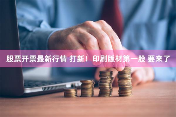 股票开票最新行情 打新！印刷版材第一股 要来了