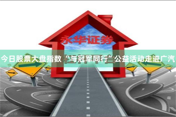 今日股票大盘指数 “与冠军同行”公益活动走进广汽