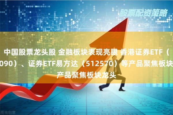 中国股票龙头股 金融板块表现亮眼 香港证券ETF（513090）、证券ETF易方达（512570）等产品聚焦板块龙头