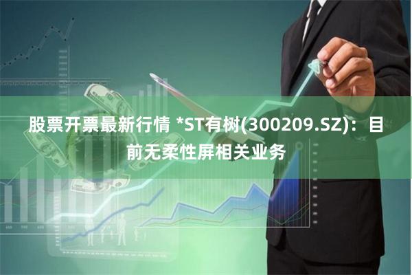 股票开票最新行情 *ST有树(300209.SZ)：目前无柔性屏相关业务