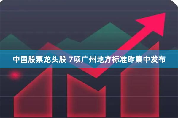 中国股票龙头股 7项广州地方标准昨集中发布