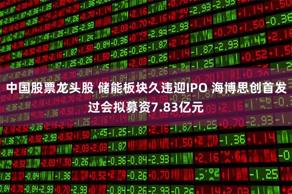 中国股票龙头股 储能板块久违迎IPO 海博思创首发过会拟募资7.83亿元
