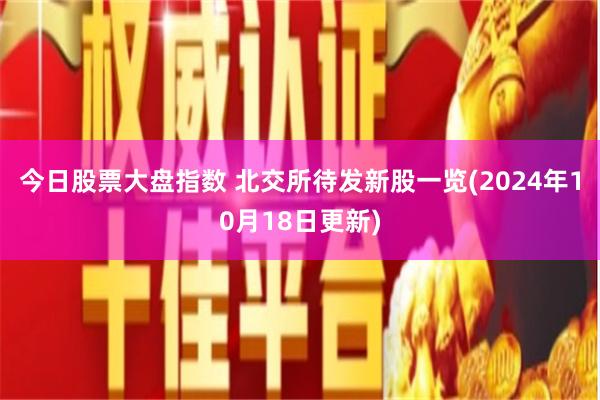 今日股票大盘指数 北交所待发新股一览(2024年10月18日更新)