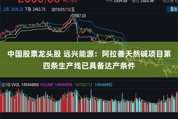 中国股票龙头股 远兴能源：阿拉善天然碱项目第四条生产线已具备达产条件