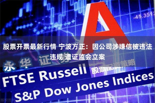 股票开票最新行情 宁波方正：因公司涉嫌信披违法违规 遭证监会立案