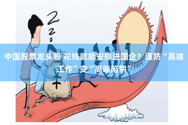 中国股票龙头股 花钱就能安排进国企？谨防“高端工作”变“高端陷阱”