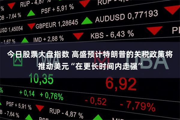今日股票大盘指数 高盛预计特朗普的关税政策将推动美元“在更长时间内走强”