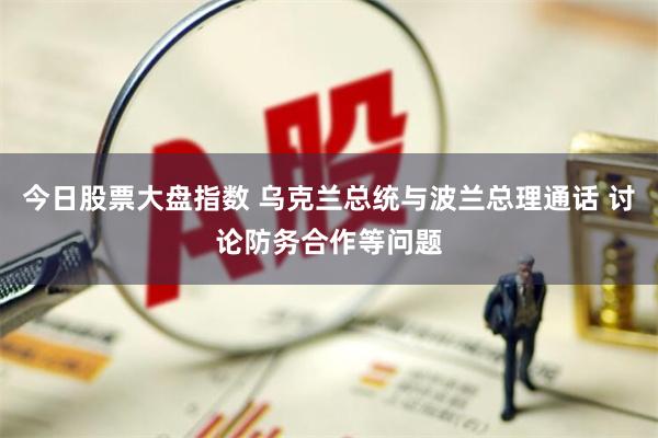 今日股票大盘指数 乌克兰总统与波兰总理通话 讨论防务合作等问题