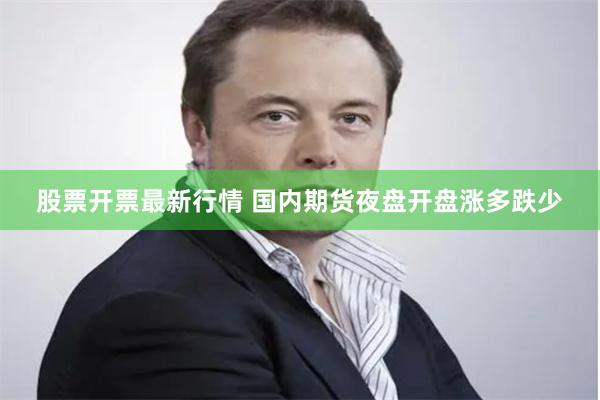 股票开票最新行情 国内期货夜盘开盘涨多跌少