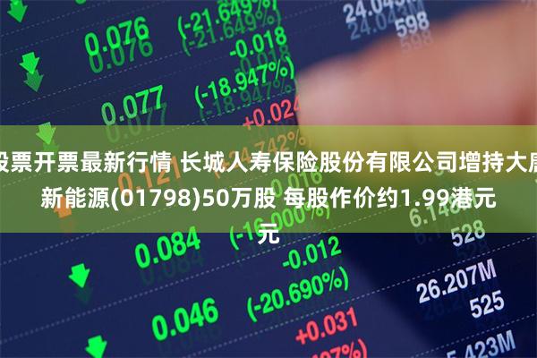 股票开票最新行情 长城人寿保险股份有限公司增持大唐新能源(01798)50万股 每股作价约1.99港元