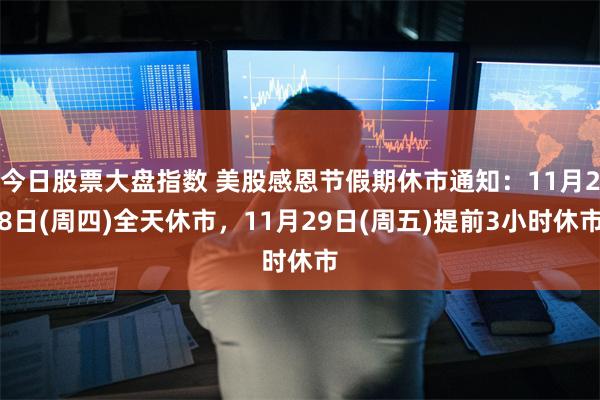 今日股票大盘指数 美股感恩节假期休市通知：11月28日(周四)全天休市，11月29日(周五)提前3小时休市