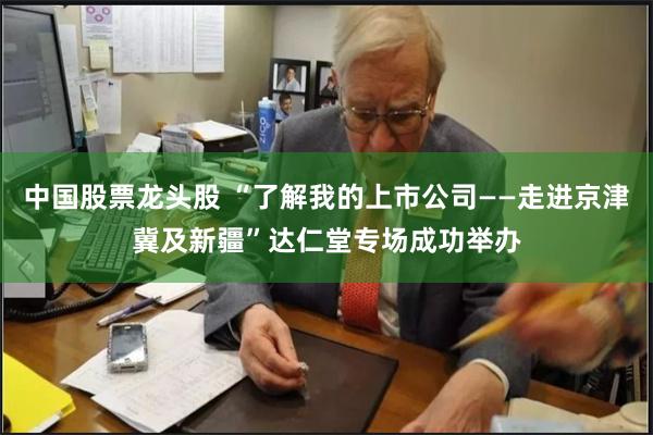 中国股票龙头股 “了解我的上市公司——走进京津冀及新疆”达仁堂专场成功举办