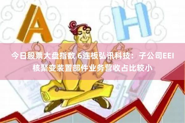 今日股票大盘指数 6连板弘讯科技：子公司EEI核聚变装置部件业务营收占比较小