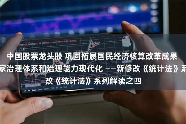 中国股票龙头股 巩固拓展国民经济核算改革成果 更好服务国家治理体系和治理能力现代化 ——新修改《统计法》系列解读之四