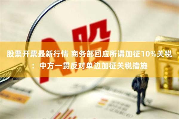 股票开票最新行情 商务部回应所谓加征10%关税：中方一贯反对单边加征关税措施