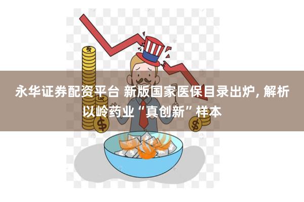 永华证券配资平台 新版国家医保目录出炉, 解析以岭药业“真创新”样本