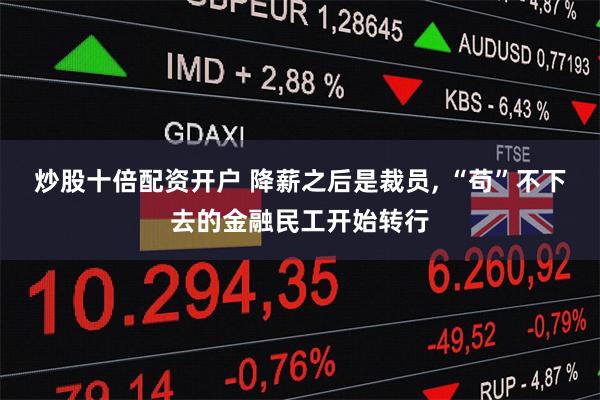 炒股十倍配资开户 降薪之后是裁员, “苟”不下去的金融民工开始转行