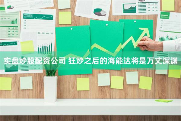 实盘炒股配资公司 狂炒之后的海能达将是万丈深渊