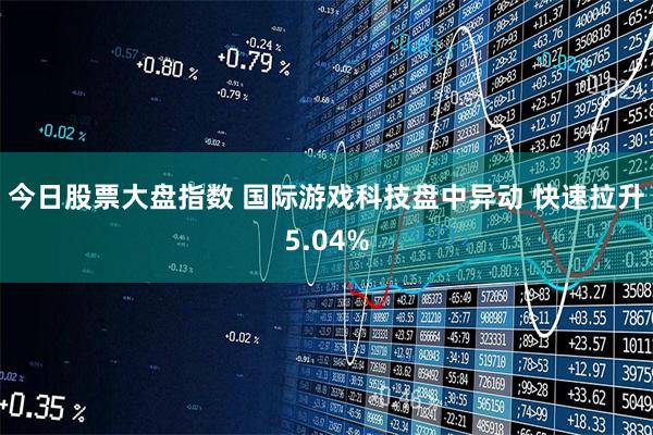 今日股票大盘指数 国际游戏科技盘中异动 快速拉升5.04%