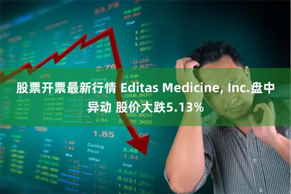股票开票最新行情 Editas Medicine, Inc.盘中异动 股价大跌5.13%