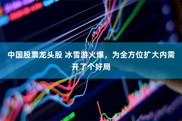 中国股票龙头股 冰雪游火爆，为全方位扩大内需开了个好局