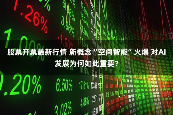 股票开票最新行情 新概念“空间智能”火爆 对AI发展为何如此重要？