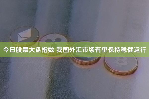 今日股票大盘指数 我国外汇市场有望保持稳健运行
