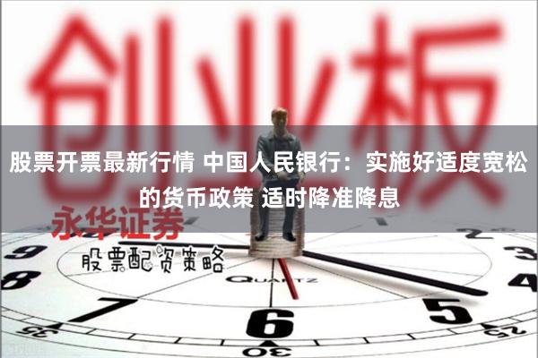 股票开票最新行情 中国人民银行：实施好适度宽松的货币政策 适时降准降息