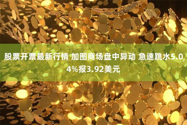 股票开票最新行情 加图商场盘中异动 急速跳水5.04%报3.92美元