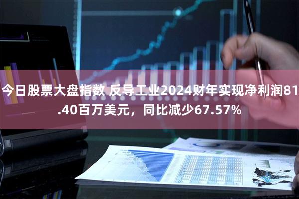 今日股票大盘指数 反导工业2024财年实现净利润81.40百万美元，同比减少67.57%