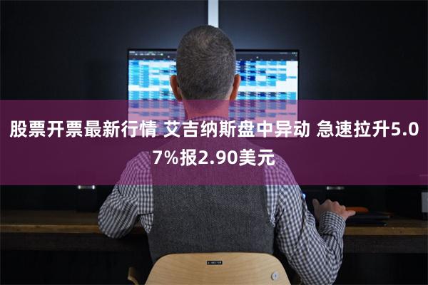 股票开票最新行情 艾吉纳斯盘中异动 急速拉升5.07%报2.90美元