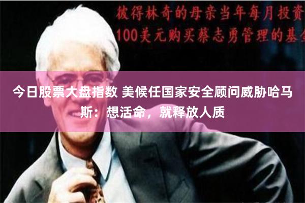 今日股票大盘指数 美候任国家安全顾问威胁哈马斯：想活命，就释放人质