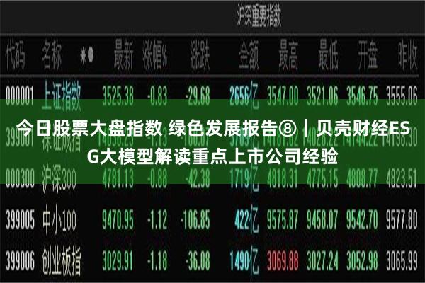 今日股票大盘指数 绿色发展报告⑧｜贝壳财经ESG大模型解读重点上市公司经验