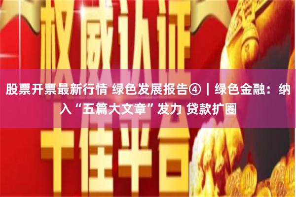 股票开票最新行情 绿色发展报告④｜绿色金融：纳入“五篇大文章”发力 贷款扩圈