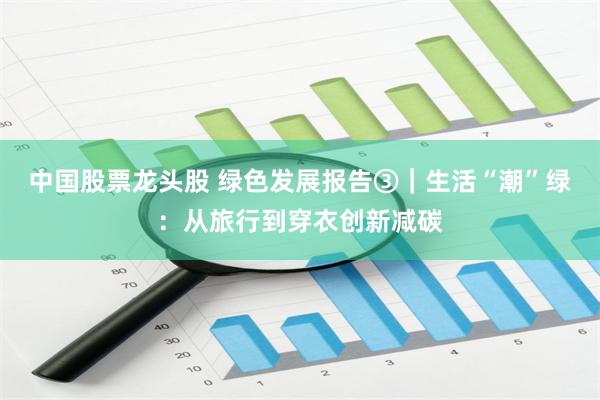 中国股票龙头股 绿色发展报告③｜生活“潮”绿：从旅行到穿衣创新减碳