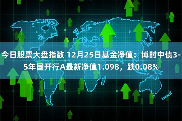 今日股票大盘指数 12月25日基金净值：博时中债3-5年国开行A最新净值1.098，跌0.08%